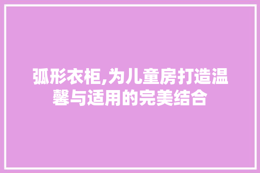 弧形衣柜,为儿童房打造温馨与适用的完美结合