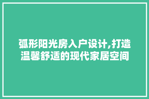 弧形阳光房入户设计,打造温馨舒适的现代家居空间