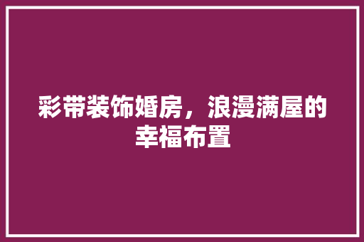 彩带装饰婚房，浪漫满屋的幸福布置
