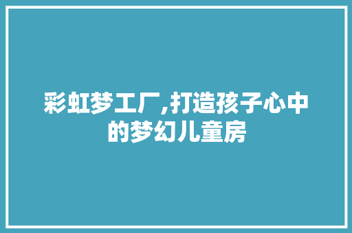 彩虹梦工厂,打造孩子心中的梦幻儿童房