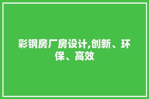 彩钢房厂房设计,创新、环保、高效