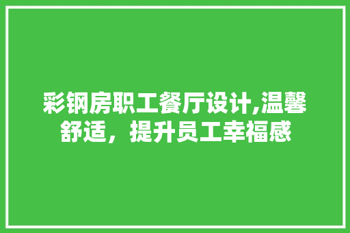 彩钢房职工餐厅设计,温馨舒适，提升员工幸福感