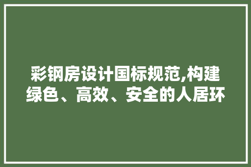 彩钢房设计国标规范,构建绿色、高效、安全的人居环境