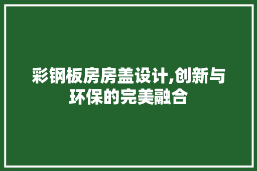 彩钢板房房盖设计,创新与环保的完美融合