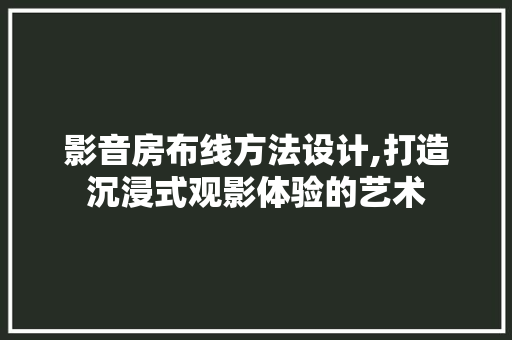 影音房布线方法设计,打造沉浸式观影体验的艺术