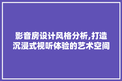 影音房设计风格分析,打造沉浸式视听体验的艺术空间