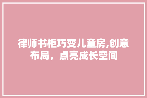 律师书柜巧变儿童房,创意布局，点亮成长空间
