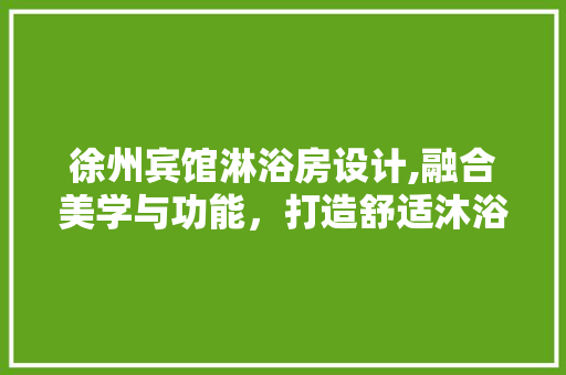 徐州宾馆淋浴房设计,融合美学与功能，打造舒适沐浴体验