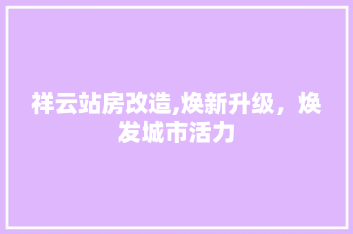 祥云站房改造,焕新升级，焕发城市活力