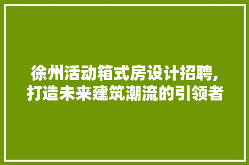 徐州活动箱式房设计招聘,打造未来建筑潮流的引领者