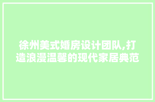 徐州美式婚房设计团队,打造浪漫温馨的现代家居典范