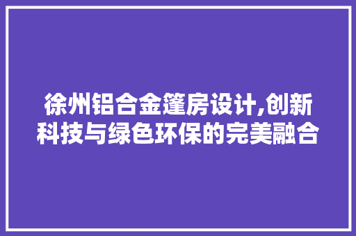 徐州铝合金篷房设计,创新科技与绿色环保的完美融合