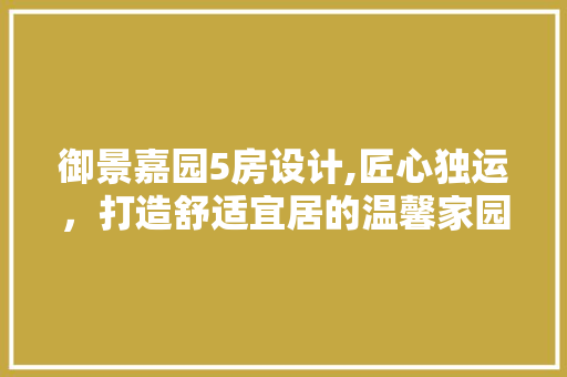 御景嘉园5房设计,匠心独运，打造舒适宜居的温馨家园