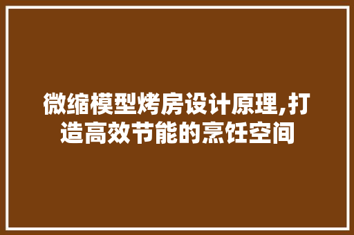 微缩模型烤房设计原理,打造高效节能的烹饪空间