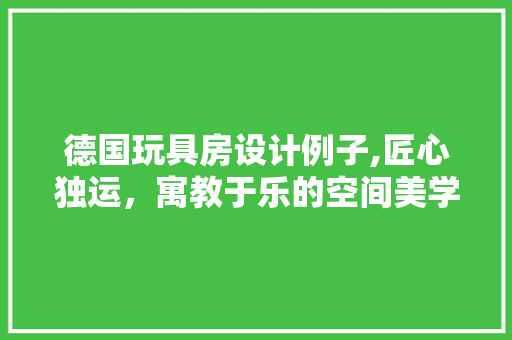 德国玩具房设计例子,匠心独运，寓教于乐的空间美学