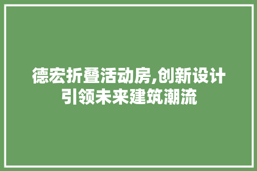 德宏折叠活动房,创新设计引领未来建筑潮流