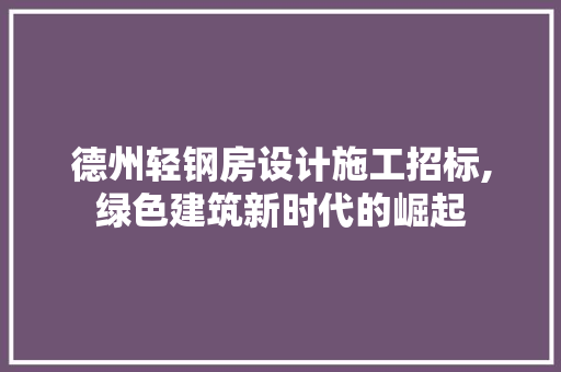 德州轻钢房设计施工招标,绿色建筑新时代的崛起