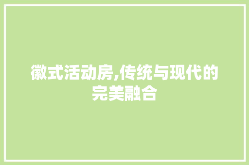 徽式活动房,传统与现代的完美融合