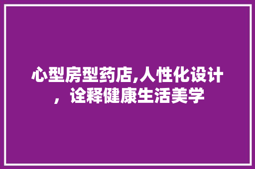 心型房型药店,人性化设计，诠释健康生活美学