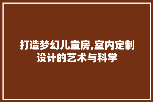 打造梦幻儿童房,室内定制设计的艺术与科学