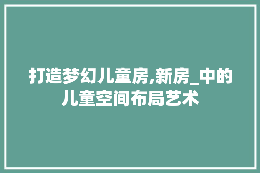 打造梦幻儿童房,新房_中的儿童空间布局艺术