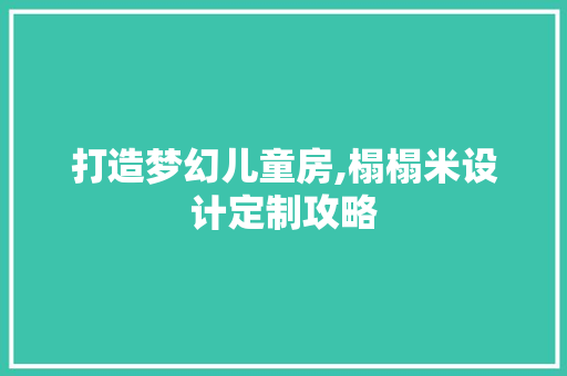 打造梦幻儿童房,榻榻米设计定制攻略