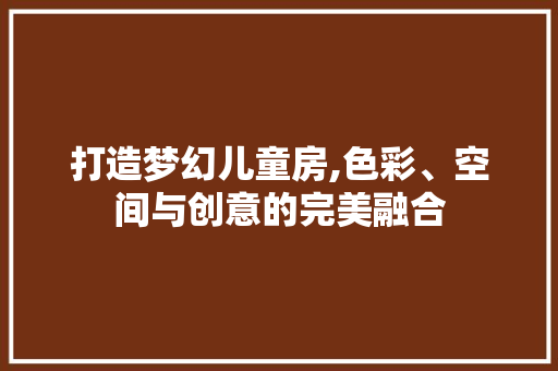 打造梦幻儿童房,色彩、空间与创意的完美融合