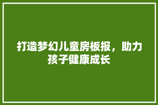 打造梦幻儿童房板报，助力孩子健康成长