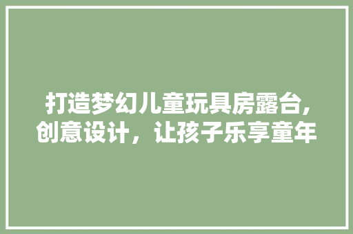 打造梦幻儿童玩具房露台,创意设计，让孩子乐享童年