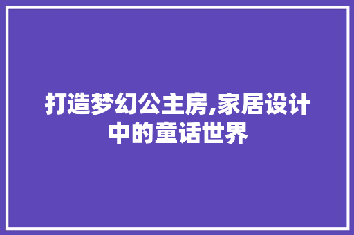 打造梦幻公主房,家居设计中的童话世界