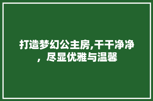 打造梦幻公主房,干干净净，尽显优雅与温馨