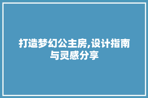 打造梦幻公主房,设计指南与灵感分享