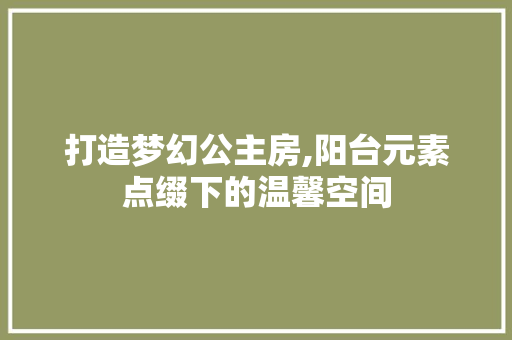 打造梦幻公主房,阳台元素点缀下的温馨空间