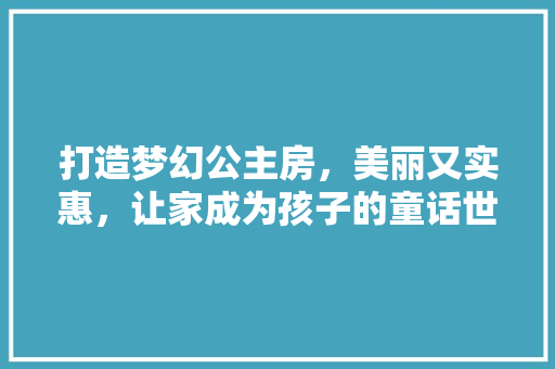 打造梦幻公主房，美丽又实惠，让家成为孩子的童话世界