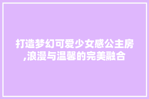打造梦幻可爱少女感公主房,浪漫与温馨的完美融合