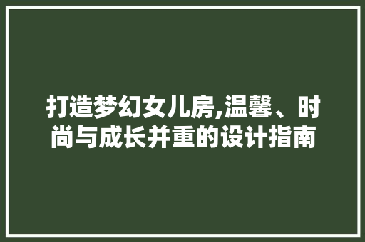 打造梦幻女儿房,温馨、时尚与成长并重的设计指南