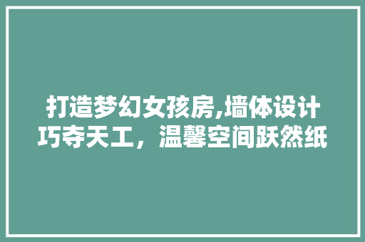 打造梦幻女孩房,墙体设计巧夺天工，温馨空间跃然纸上