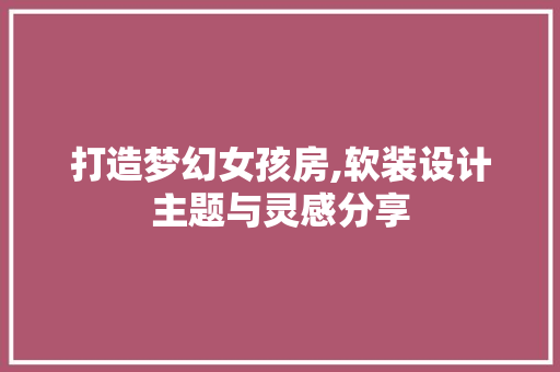 打造梦幻女孩房,软装设计主题与灵感分享