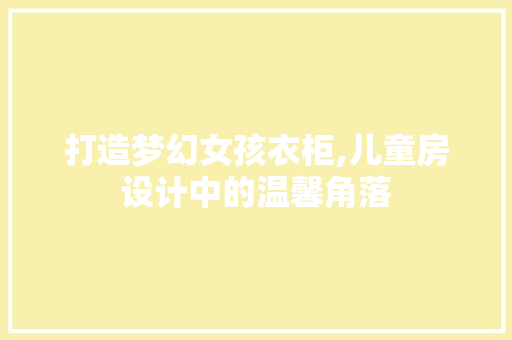 打造梦幻女孩衣柜,儿童房设计中的温馨角落