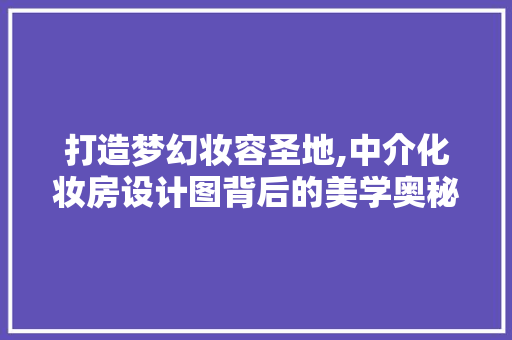 打造梦幻妆容圣地,中介化妆房设计图背后的美学奥秘