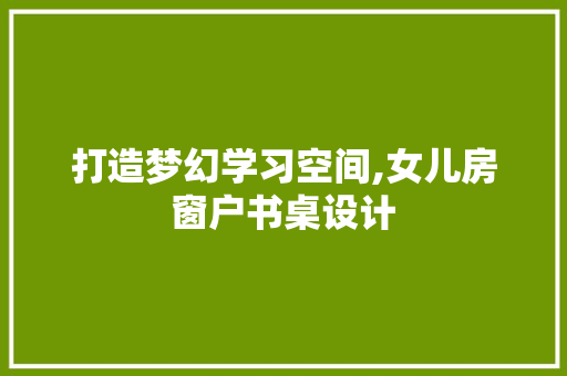 打造梦幻学习空间,女儿房窗户书桌设计