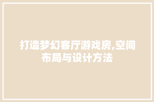 打造梦幻客厅游戏房,空间布局与设计方法