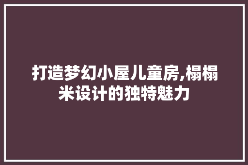 打造梦幻小屋儿童房,榻榻米设计的独特魅力
