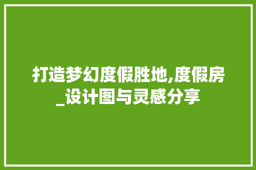 打造梦幻度假胜地,度假房_设计图与灵感分享
