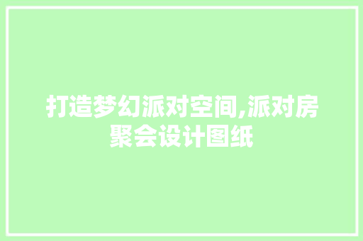 打造梦幻派对空间,派对房聚会设计图纸