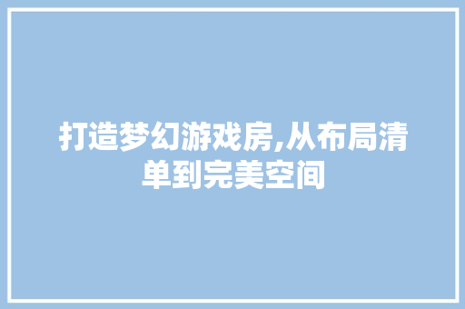 打造梦幻游戏房,从布局清单到完美空间