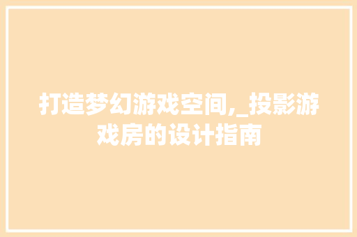 打造梦幻游戏空间,_投影游戏房的设计指南