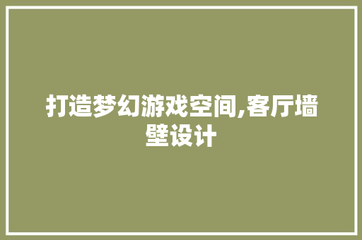 打造梦幻游戏空间,客厅墙壁设计