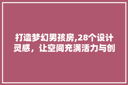 打造梦幻男孩房,28个设计灵感，让空间充满活力与创意