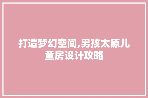 打造梦幻空间,男孩太原儿童房设计攻略